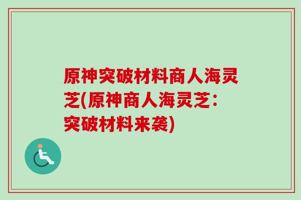 原神突破材料商人海灵芝(原神商人海灵芝:突破材料来袭) 原神突破材料商人海灵芝(原神商人海灵芝:突破材料来袭)