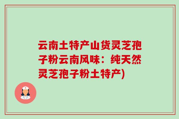 云南土特产山货灵芝孢子粉云南风味:纯天然灵芝孢子粉土特产) 云南土特产山货灵芝孢子粉云南风味:纯天然灵芝孢子粉土特产)
