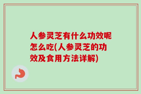 人参灵芝有什么功效呢怎么吃(人参灵芝的功效及食用方法详解) 人参灵芝有什么功效呢怎么吃(人参灵芝的功效及食用方法详解)