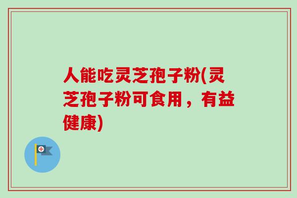人能吃灵芝孢子粉(灵芝孢子粉可食用,有益健康) 人能吃灵芝孢子粉(灵芝孢子粉可食用,有益健康)