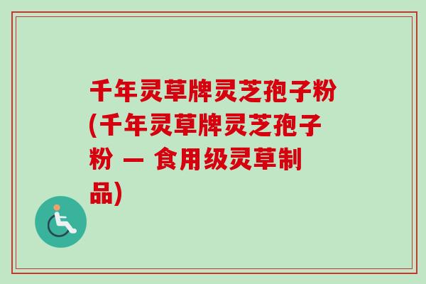 千年灵草牌灵芝孢子粉(千年灵草牌灵芝孢子粉 — 食用级灵草制品)