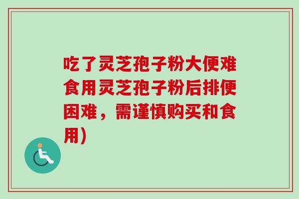 吃了灵芝孢子粉大便难食用灵芝孢子粉后排便困难,需谨慎购买和食用) 吃了灵芝孢子粉大便难食用灵芝孢子粉后排便困难,需谨慎购买和食用)