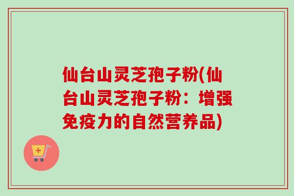 仙台山灵芝孢子粉(仙台山灵芝孢子粉:增强免疫力的自然营养品) 仙台山灵芝孢子粉(仙台山灵芝孢子粉:增强免疫力的自然营养品)