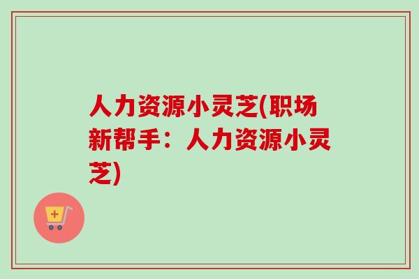 人力资源小灵芝(职场新帮手:人力资源小灵芝) 人力资源小灵芝(职场新帮手:人力资源小灵芝)