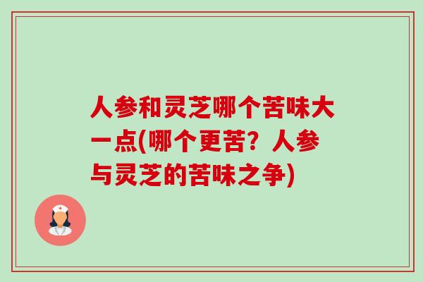 人参和灵芝哪个苦味大一点(哪个更苦?人参与灵芝的苦味之争) 人参和灵芝哪个苦味大一点(哪个更苦?人参与灵芝的苦味之争)