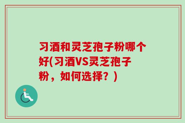 习酒和灵芝孢子粉哪个好(习酒VS灵芝孢子粉,如何选择?) 习酒和灵芝孢子粉哪个好(习酒VS灵芝孢子粉,如何选择?)