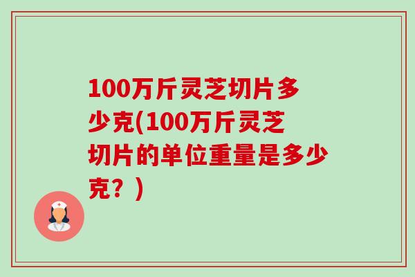 100万斤灵芝切片多少克(100万斤灵芝切片的单位重量是多少克？)