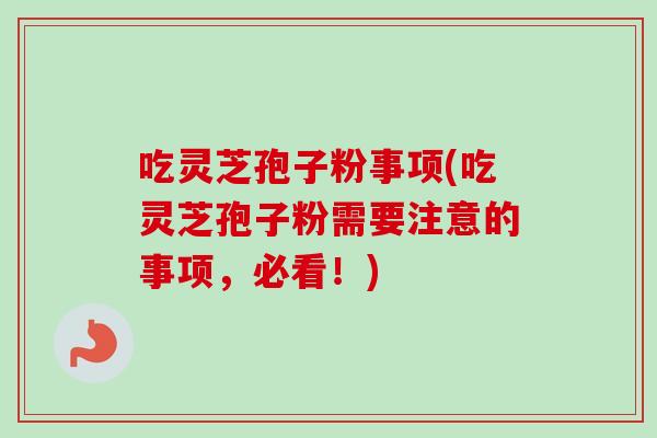 吃灵芝孢子粉事项(吃灵芝孢子粉需要注意的事项，必看！)