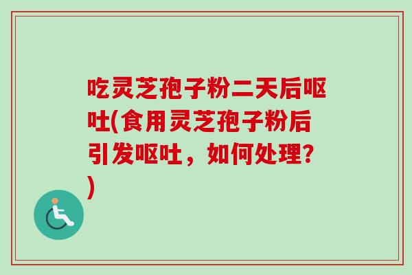 吃灵芝孢子粉二天后(食用灵芝孢子粉后引发,如何处理?) 吃灵芝孢子粉二天后(食用灵芝孢子粉后引发,如何处理?)