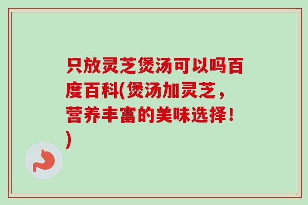 只放灵芝煲汤可以吗百度百科(煲汤加灵芝,营养丰富的美味选择!) 只放灵芝煲汤可以吗百度百科(煲汤加灵芝,营养丰富的美味选择!)