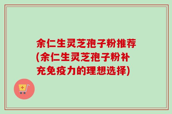 余仁生灵芝孢子粉推荐(余仁生灵芝孢子粉补充免疫力的理想选择) 余仁生灵芝孢子粉推荐(余仁生灵芝孢子粉补充免疫力的理想选择)