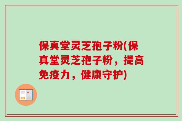 保真堂灵芝孢子粉(保真堂灵芝孢子粉，提高免疫力，健康守护)