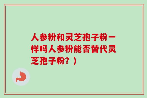 人参粉和灵芝孢子粉一样吗人参粉能否替代灵芝孢子粉?) 人参粉和灵芝孢子粉一样吗人参粉能否替代灵芝孢子粉?)