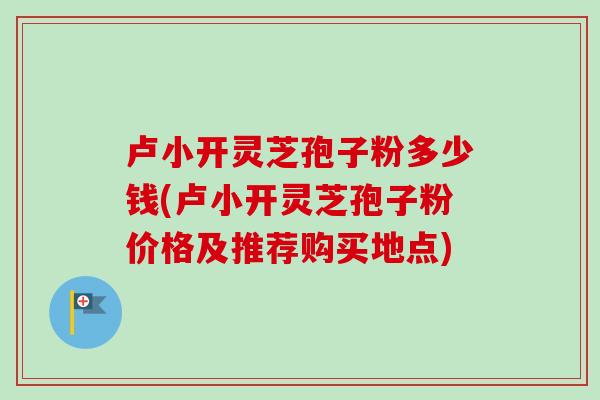 卢小开灵芝孢子粉多少钱(卢小开灵芝孢子粉价格及推荐购买地点) 卢小开灵芝孢子粉多少钱(卢小开灵芝孢子粉价格及推荐购买地点)