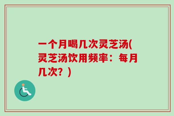 一个月喝几次灵芝汤(灵芝汤饮用频率:每月几次?) 一个月喝几次灵芝汤(灵芝汤饮用频率:每月几次?)