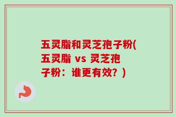 五灵脂和灵芝孢子粉(五灵脂 vs 灵芝孢子粉:谁更有效?) 五灵脂和灵芝孢子粉(五灵脂 vs 灵芝孢子粉:谁更有效?)