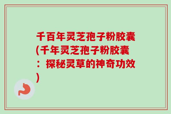 千百年灵芝孢子粉胶囊(千年灵芝孢子粉胶囊:探秘灵草的神奇功效) 千百年灵芝孢子粉胶囊(千年灵芝孢子粉胶囊:探秘灵草的神奇功效)