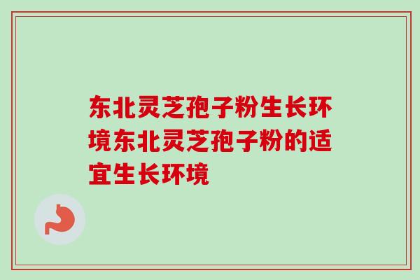 东北灵芝孢子粉生长环境东北灵芝孢子粉的适宜生长环境 东北灵芝孢子粉生长环境东北灵芝孢子粉的适宜生长环境