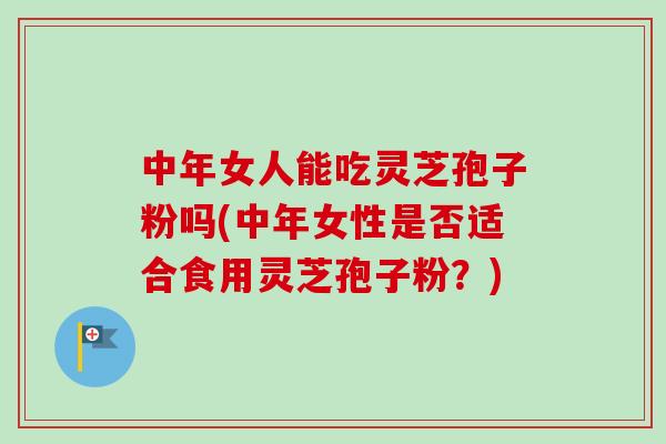 中年女人能吃灵芝孢子粉吗(中年女性是否适合食用灵芝孢子粉？)