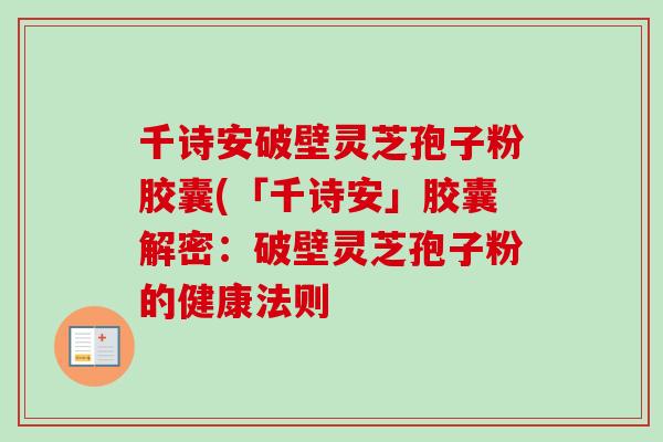 千诗安破壁灵芝孢子粉胶囊(「千诗安」胶囊解密:破壁灵芝孢子粉的健康法则 千诗安破壁灵芝孢子粉胶囊(「千诗安」胶囊解密:破壁灵芝孢子粉的健康法则