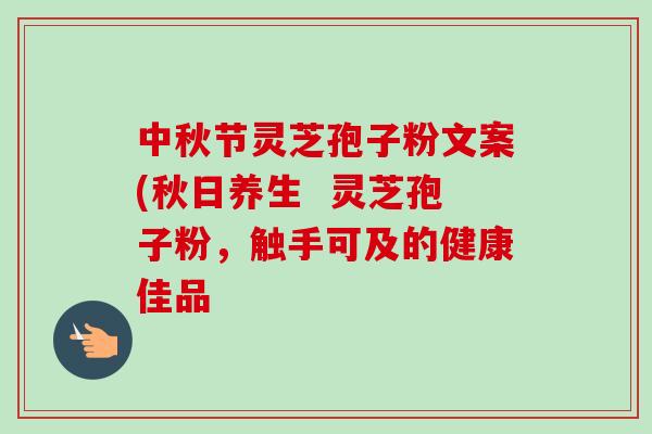 中秋节灵芝孢子粉文案(秋日养生  灵芝孢子粉，触手可及的健康佳品