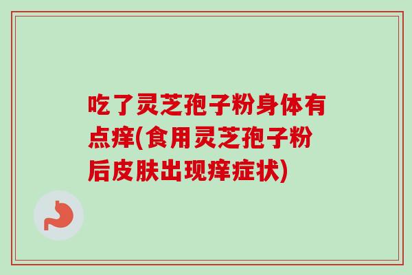 吃了灵芝孢子粉身体有点痒(食用灵芝孢子粉后出现痒症状) 吃了灵芝孢子粉身体有点痒(食用灵芝孢子粉后出现痒症状)