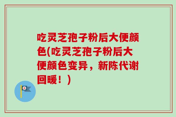 吃灵芝孢子粉后大便颜色(吃灵芝孢子粉后大便颜色变异,回暖!) 吃灵芝孢子粉后大便颜色(吃灵芝孢子粉后大便颜色变异,回暖!)
