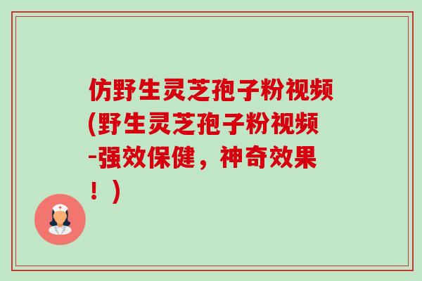 仿野生灵芝孢子粉视频(野生灵芝孢子粉视频-强效保健,神奇效果!) 仿野生灵芝孢子粉视频(野生灵芝孢子粉视频-强效保健,神奇效果!)
