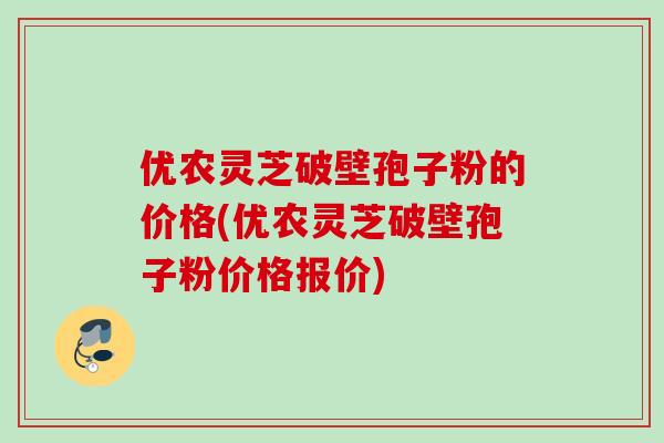 优农灵芝破壁孢子粉的价格(优农灵芝破壁孢子粉价格报价) 优农灵芝破壁孢子粉的价格(优农灵芝破壁孢子粉价格报价)