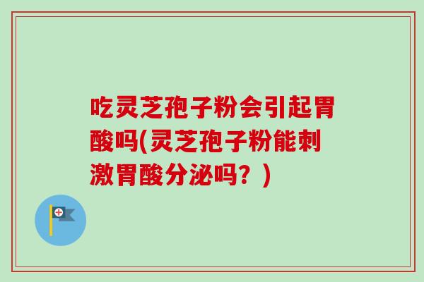 吃灵芝孢子粉会引起胃酸吗(灵芝孢子粉能刺激胃酸分泌吗?) 吃灵芝孢子粉会引起胃酸吗(灵芝孢子粉能刺激胃酸分泌吗?)