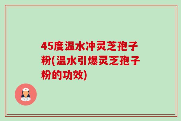 45度温水冲灵芝孢子粉(温水引爆灵芝孢子粉的功效) 45度温水冲灵芝孢子粉(温水引爆灵芝孢子粉的功效)