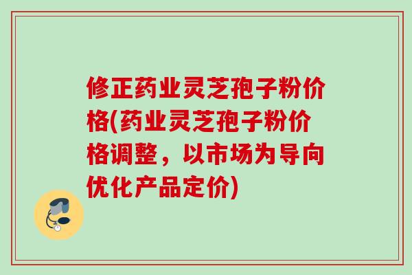 修正药业灵芝孢子粉价格(药业灵芝孢子粉价格调整,以市场为导向优化产品定价) 修正药业灵芝孢子粉价格(药业灵芝孢子粉价格调整,以市场为导向优化产品定价)