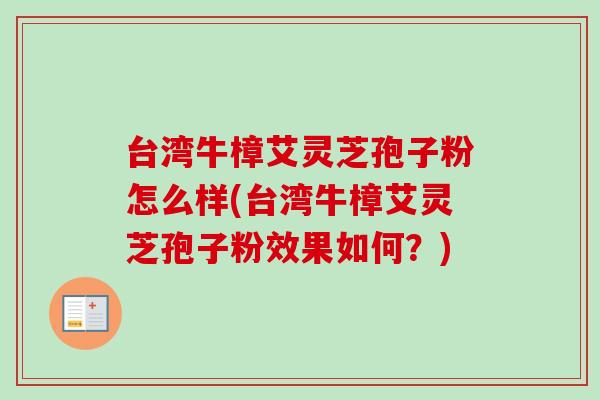 台湾牛樟艾灵芝孢子粉怎么样(台湾牛樟艾灵芝孢子粉效果如何?) 台湾牛樟艾灵芝孢子粉怎么样(台湾牛樟艾灵芝孢子粉效果如何?)
