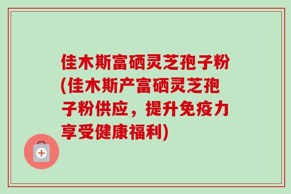 佳木斯富硒灵芝孢子粉(佳木斯产富硒灵芝孢子粉供应，提升免疫力享受健康福利)