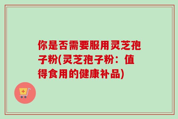 你是否需要服用灵芝孢子粉(灵芝孢子粉:值得食用的健康补品) 你是否需要服用灵芝孢子粉(灵芝孢子粉:值得食用的健康补品)