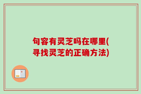 句容有灵芝吗在哪里(寻找灵芝的正确方法)