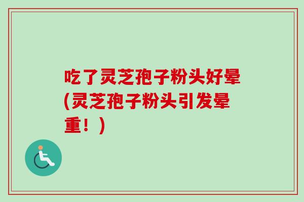 吃了灵芝孢子粉头好晕(灵芝孢子粉头引发晕重!) 吃了灵芝孢子粉头好晕(灵芝孢子粉头引发晕重!)