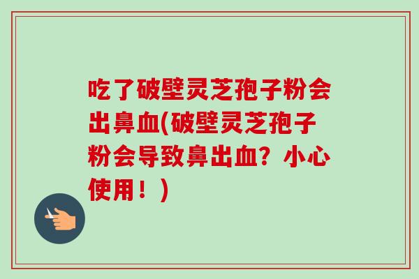 吃了破壁灵芝孢子粉会出鼻(破壁灵芝孢子粉会导致鼻出?小心使用!) 吃了破壁灵芝孢子粉会出鼻(破壁灵芝孢子粉会导致鼻出?小心使用!)