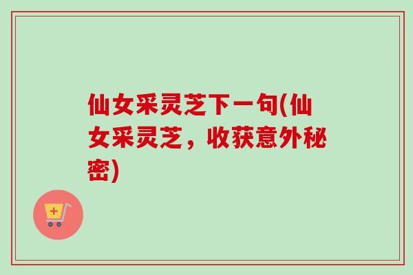 仙女采灵芝下一句(仙女采灵芝,收获意外秘密) 仙女采灵芝下一句(仙女采灵芝,收获意外秘密)