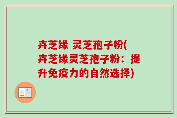 卉芝缘 灵芝孢子粉(卉芝缘灵芝孢子粉:提升免疫力的自然选择) 卉芝缘 灵芝孢子粉(卉芝缘灵芝孢子粉:提升免疫力的自然选择)