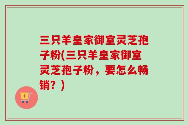 三只羊皇家御室灵芝孢子粉(三只羊皇家御室灵芝孢子粉，要怎么畅销？)