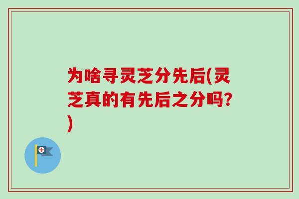 为啥寻灵芝分先后(灵芝真的有先后之分吗?) 为啥寻灵芝分先后(灵芝真的有先后之分吗?)