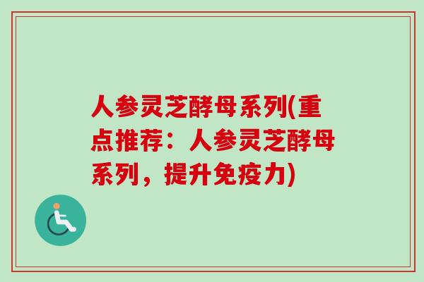 人参灵芝酵母系列(重点推荐：人参灵芝酵母系列，提升免疫力)