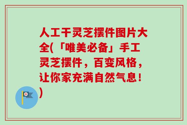 人工干灵芝摆件图片大全(「唯美必备」手工灵芝摆件,百变风格,让你家充满自然气息!) 人工干灵芝摆件图片大全(「唯美必备」手工灵芝摆件,百变风格,让你家充满自然气息!)