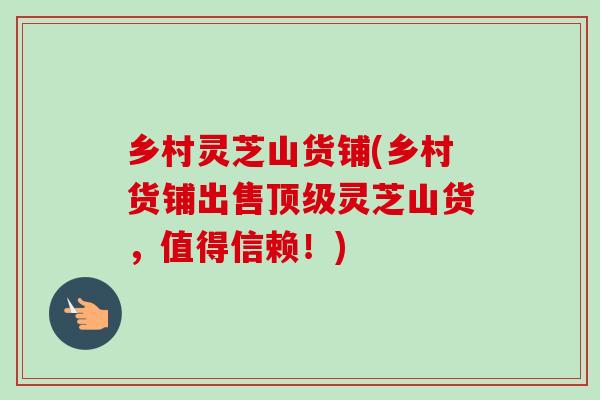 乡村灵芝山货铺(乡村货铺出售灵芝山货,值得信赖!) 乡村灵芝山货铺(乡村货铺出售灵芝山货,值得信赖!)