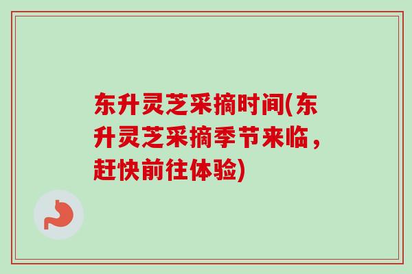 东升灵芝采摘时间(东升灵芝采摘季节来临,赶快前往体验) 东升灵芝采摘时间(东升灵芝采摘季节来临,赶快前往体验)
