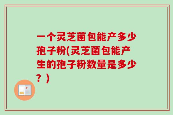 一个灵芝菌包能产多少孢子粉(灵芝菌包能产生的孢子粉数量是多少?) 一个灵芝菌包能产多少孢子粉(灵芝菌包能产生的孢子粉数量是多少?)