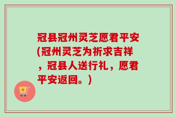冠县冠州灵芝愿君平安(冠州灵芝为祈求吉祥,冠县人送行礼,愿君平安返回。) 冠县冠州灵芝愿君平安(冠州灵芝为祈求吉祥,冠县人送行礼,愿君平安返回。)