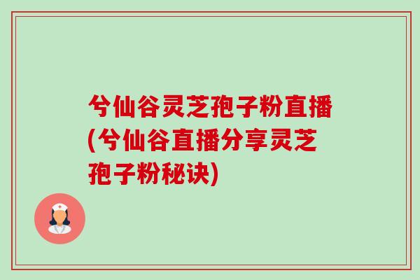 兮仙谷灵芝孢子粉直播(兮仙谷直播分享灵芝孢子粉秘诀)