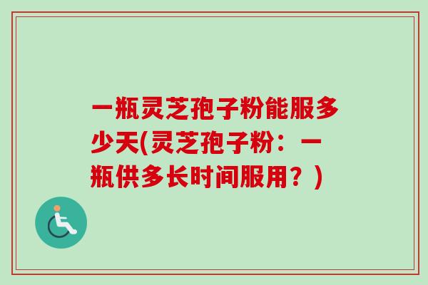 一瓶灵芝孢子粉能服多少天(灵芝孢子粉：一瓶供多长时间服用？)